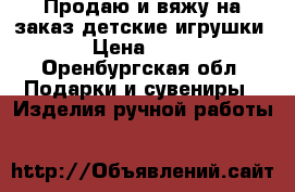 Продаю и вяжу на заказ детские игрушки  › Цена ­ 500 - Оренбургская обл. Подарки и сувениры » Изделия ручной работы   